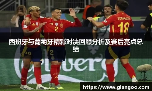 西班牙与葡萄牙精彩对决回顾分析及赛后亮点总结