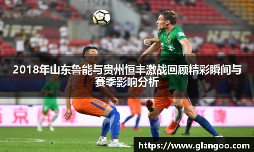 2018年山东鲁能与贵州恒丰激战回顾精彩瞬间与赛季影响分析